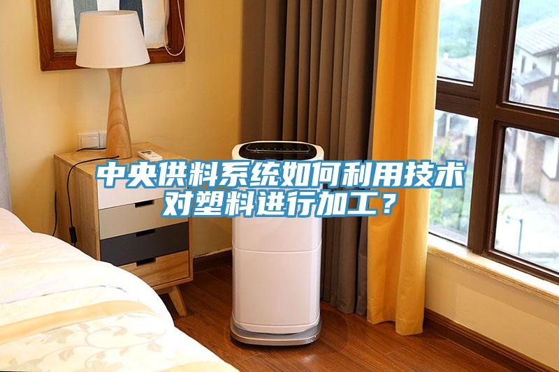 中央供料系統(tǒng)如何利用技術(shù)對(duì)塑料進(jìn)行加工？