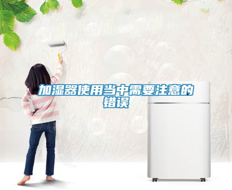 加濕器使用當(dāng)中需要注意的錯誤