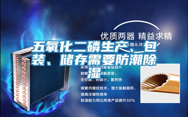 五氧化二磷生產(chǎn)、包裝、儲存需要防潮除濕