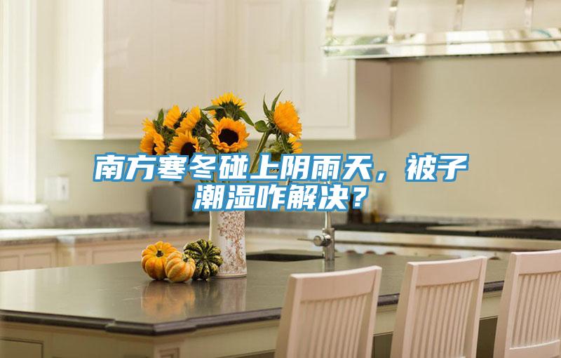 南方寒冬碰上陰雨天，被子潮濕咋解決？