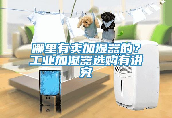 哪里有賣加濕器的？工業(yè)加濕器選購有講究