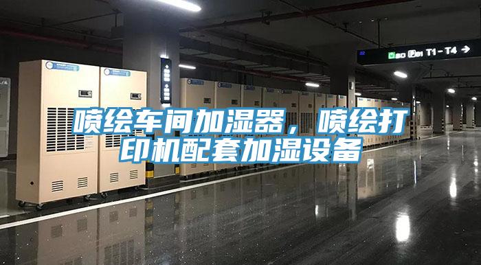 噴繪車間加濕器，噴繪打印機(jī)配套加濕設(shè)備